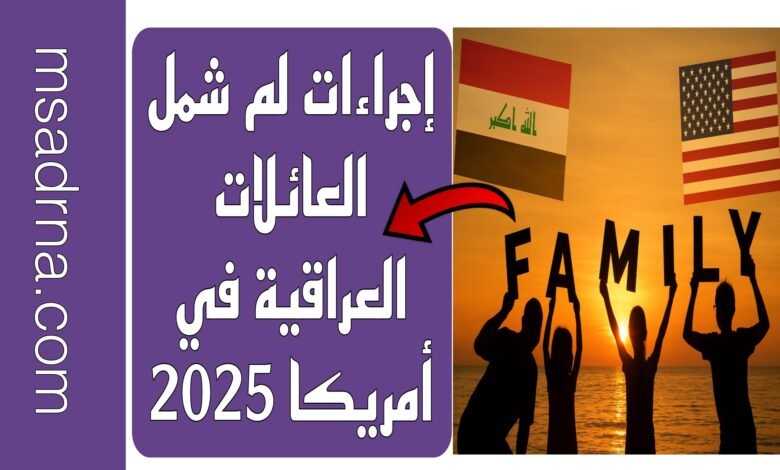 إجراءات لم شمل العائلات العراقية في أمريكا 2025 9 إجراءات لم شمل العائلات العراقية في أمريكا 2025